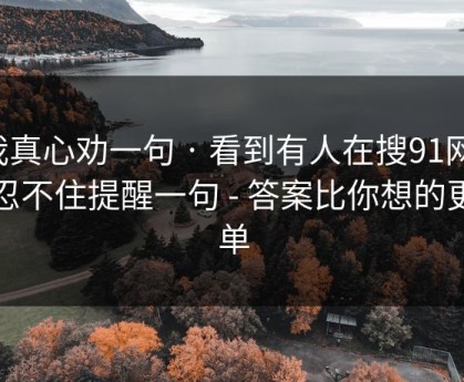 我真心劝一句 · 看到有人在搜91网：我忍不住提醒一句 - 答案比你想的更简单