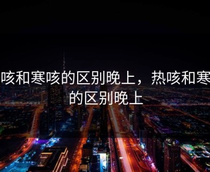 热咳和寒咳的区别晚上，热咳和寒咳的区别晚上