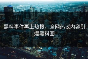 黑料事件再上热搜，全网热议内容引爆黑料圈