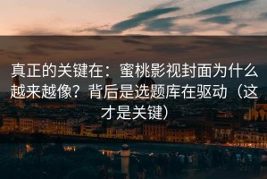 真正的关键在：蜜桃影视封面为什么越来越像？背后是选题库在驱动（这才是关键）