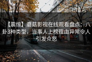 【震惊】蘑菇影视在线观看盘点：八卦3种类型，当事人上榜理由异常令人引发众怒