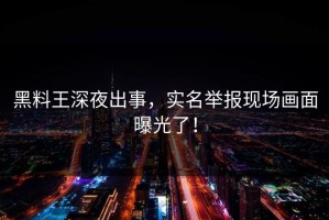 黑料王深夜出事，实名举报现场画面曝光了！