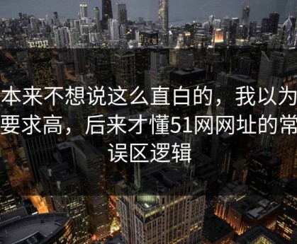 我本来不想说这么直白的，我以为是我要求高，后来才懂51网网址的常见误区逻辑