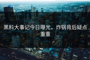 黑料大事记今日曝光，炸锅背后疑点重重