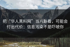 把“华人黑料网”当八卦看，可能会付出代价：信息污染不是吓唬你