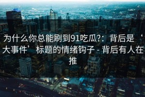 为什么你总能刷到91吃瓜?：背后是‘大事件’标题的情绪钩子 - 背后有人在推