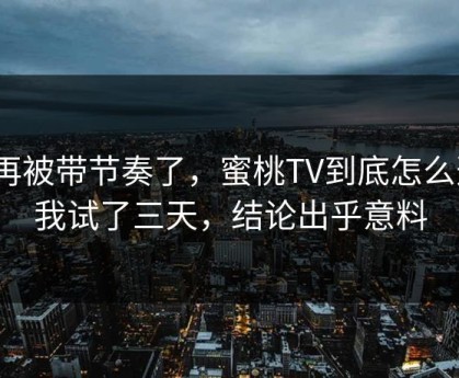别再被带节奏了，蜜桃TV到底怎么选？我试了三天，结论出乎意料