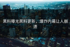 黑料曝光黑料更新，爆炸内幕让人崩溃
