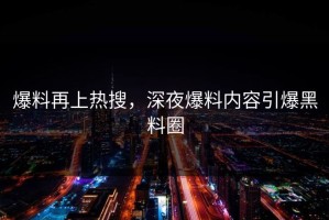爆料再上热搜，深夜爆料内容引爆黑料圈
