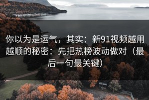 你以为是运气，其实：新91视频越用越顺的秘密：先把热榜波动做对（最后一句最关键）