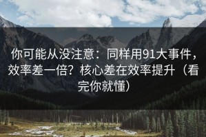 你可能从没注意：同样用91大事件，效率差一倍？核心差在效率提升（看完你就懂）