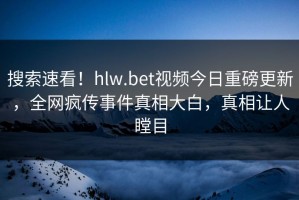 搜索速看！hlw.bet视频今日重磅更新，全网疯传事件真相大白，真相让人瞠目