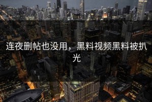 连夜删帖也没用，黑料视频黑料被扒光