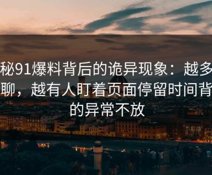 揭秘91爆料背后的诡异现象：越多人在聊，越有人盯着页面停留时间背后的异常不放