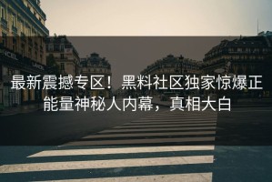 最新震撼专区！黑料社区独家惊爆正能量神秘人内幕，真相大白