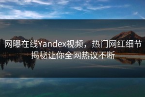 网曝在线Yandex视频，热门网红细节揭秘让你全网热议不断