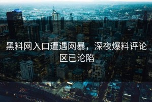 黑料网入口遭遇网暴，深夜爆料评论区已沦陷