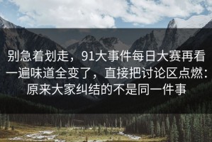别急着划走，91大事件每日大赛再看一遍味道全变了，直接把讨论区点燃：原来大家纠结的不是同一件事