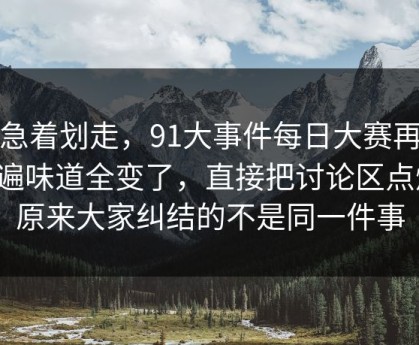 别急着划走，91大事件每日大赛再看一遍味道全变了，直接把讨论区点燃：原来大家纠结的不是同一件事