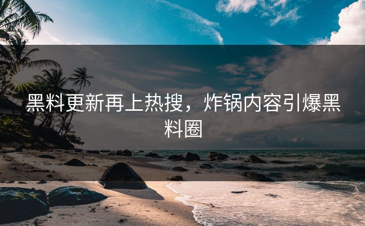 黑料更新再上热搜，炸锅内容引爆黑料圈