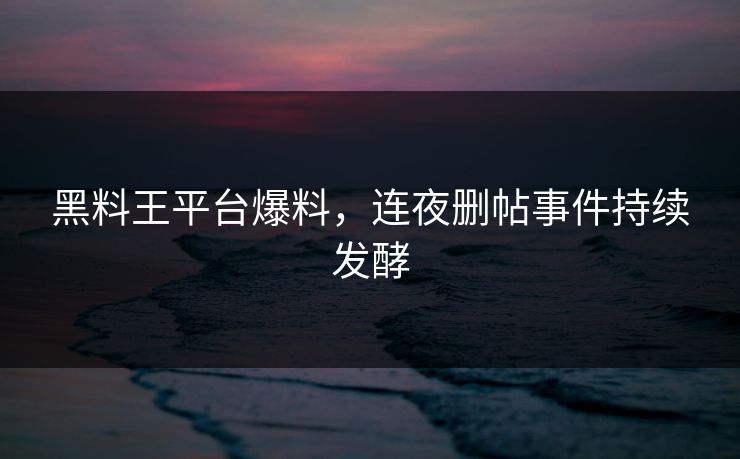 黑料王平台爆料，连夜删帖事件持续发酵