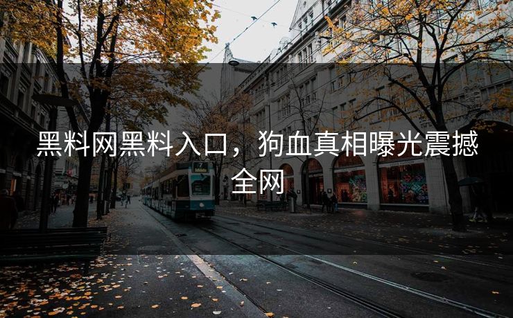 黑料网黑料入口，狗血真相曝光震撼全网