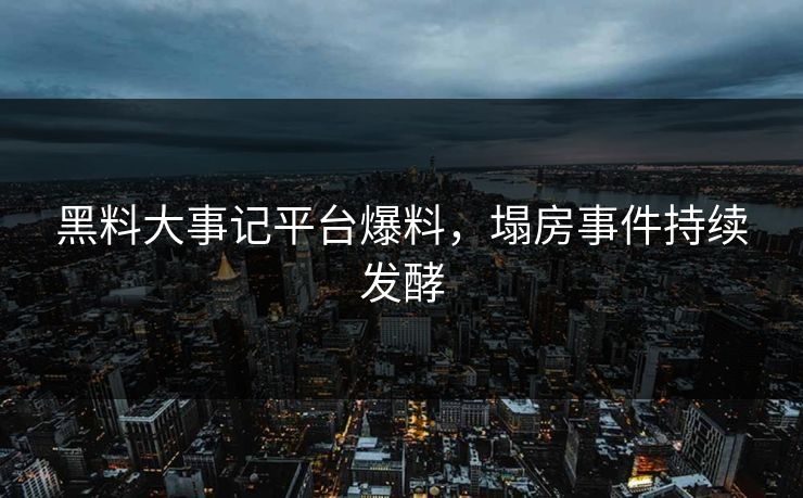 黑料大事记平台爆料，塌房事件持续发酵