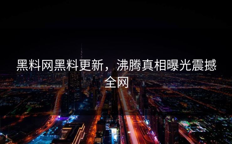 黑料网黑料更新，沸腾真相曝光震撼全网