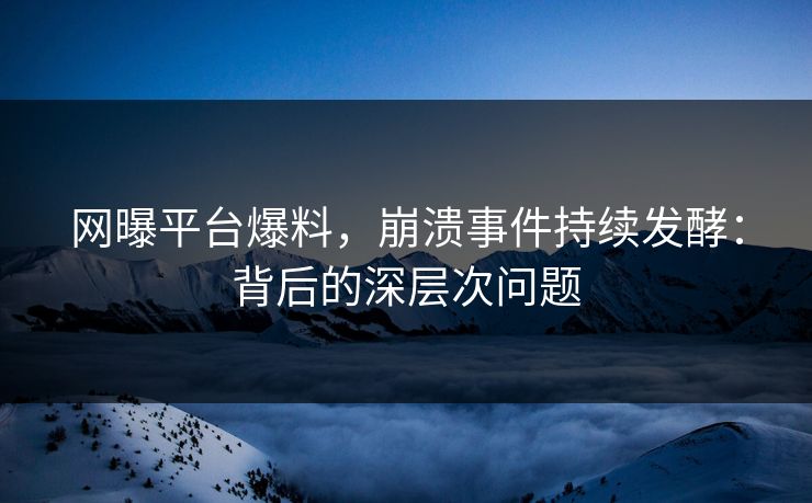 网曝平台爆料，崩溃事件持续发酵：背后的深层次问题