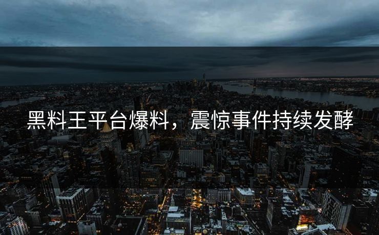 黑料王平台爆料，震惊事件持续发酵