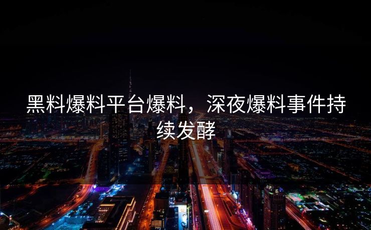 黑料爆料平台爆料，深夜爆料事件持续发酵