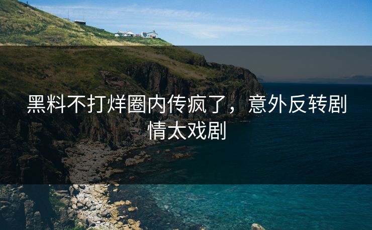 黑料不打烊圈内传疯了，意外反转剧情太戏剧