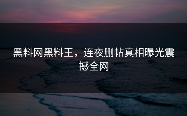 黑料网黑料王，连夜删帖真相曝光震撼全网