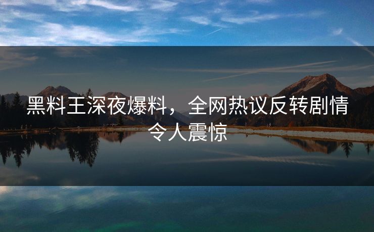 黑料王深夜爆料，全网热议反转剧情令人震惊