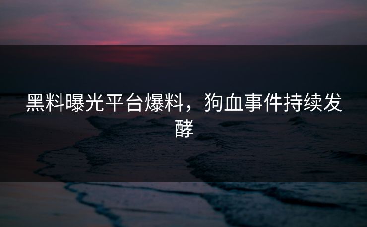 黑料曝光平台爆料，狗血事件持续发酵