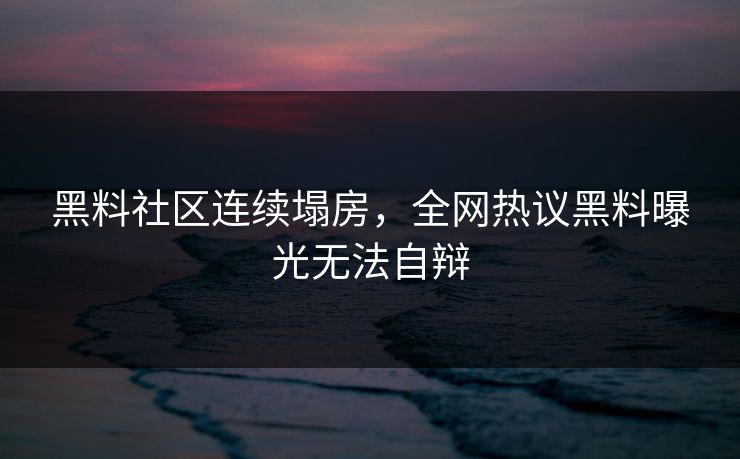 黑料社区连续塌房，全网热议黑料曝光无法自辩
