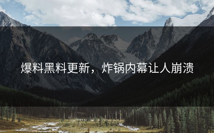 爆料黑料更新，炸锅内幕让人崩溃