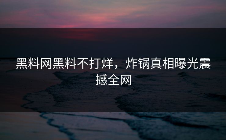 黑料网黑料不打烊，炸锅真相曝光震撼全网