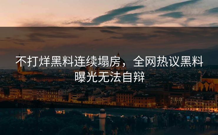 不打烊黑料连续塌房，全网热议黑料曝光无法自辩