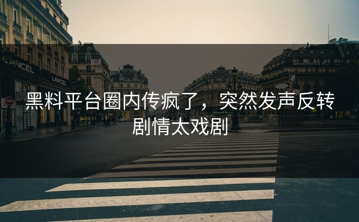 黑料平台圈内传疯了，突然发声反转剧情太戏剧