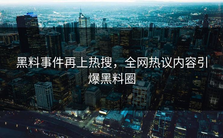 黑料事件再上热搜，全网热议内容引爆黑料圈