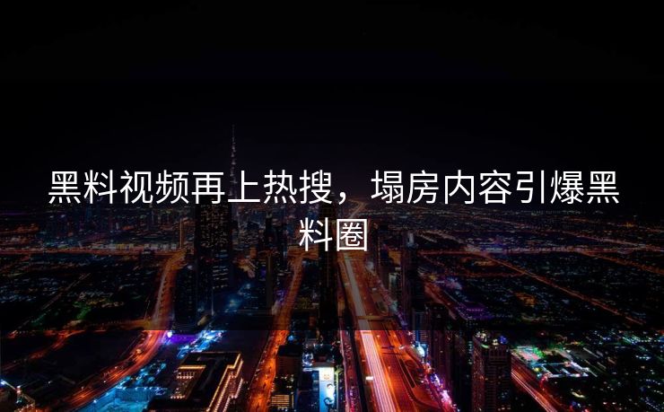 黑料视频再上热搜，塌房内容引爆黑料圈