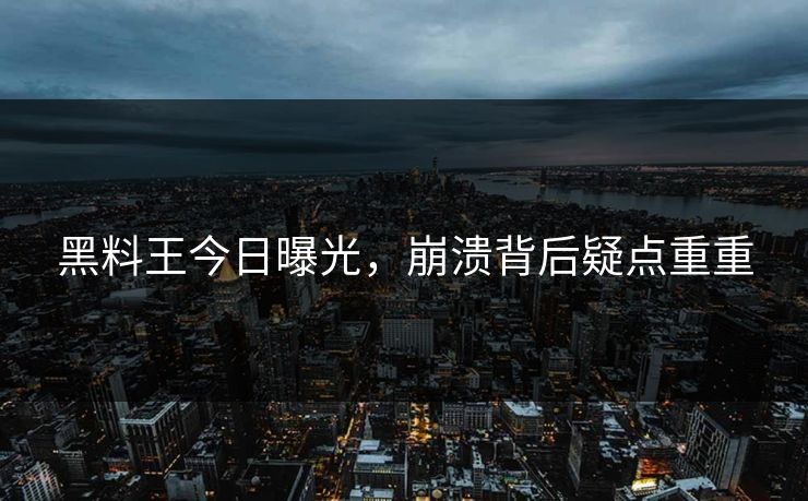 黑料王今日曝光，崩溃背后疑点重重