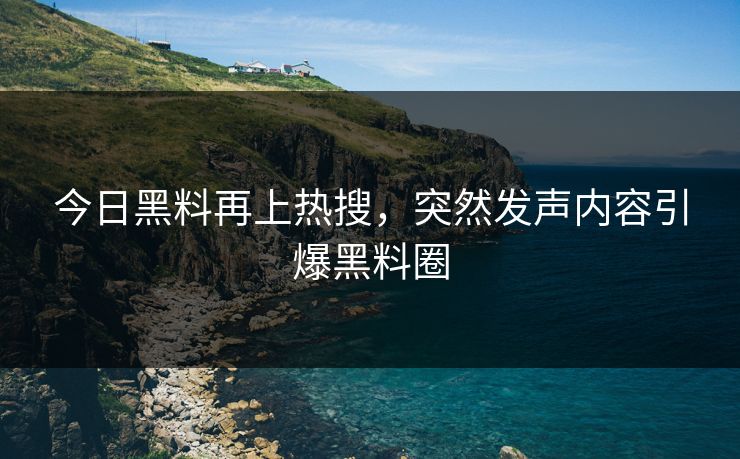 今日黑料再上热搜，突然发声内容引爆黑料圈