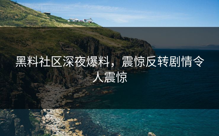 黑料社区深夜爆料，震惊反转剧情令人震惊