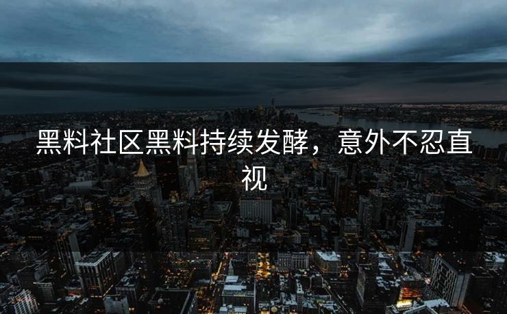 黑料社区黑料持续发酵，意外不忍直视