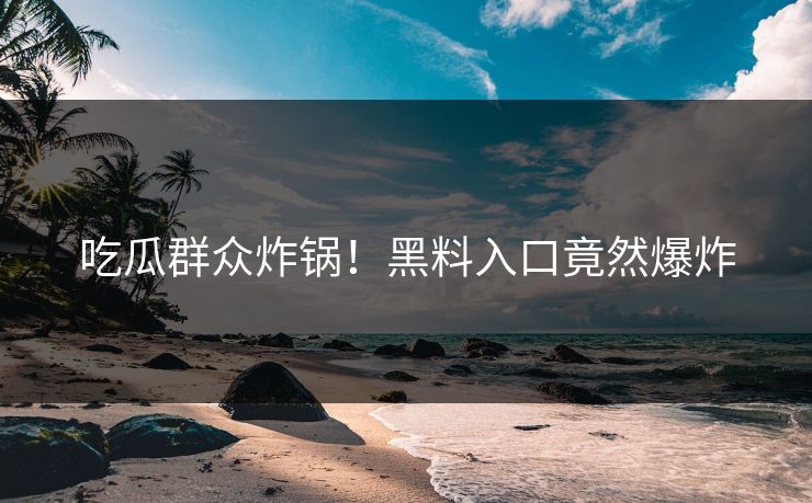 吃瓜群众炸锅！黑料入口竟然爆炸