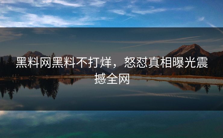黑料网黑料不打烊，怒怼真相曝光震撼全网