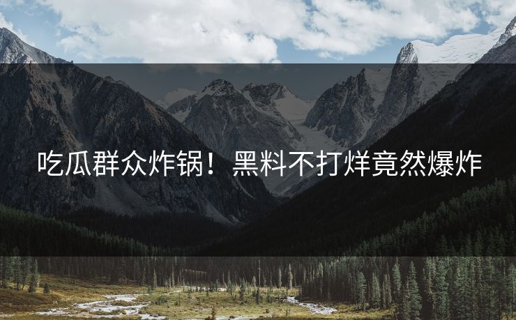 吃瓜群众炸锅！黑料不打烊竟然爆炸