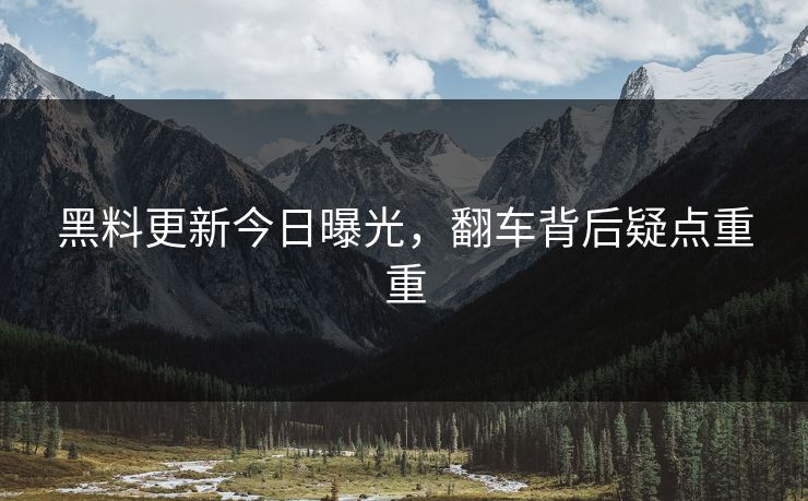 黑料更新今日曝光，翻车背后疑点重重